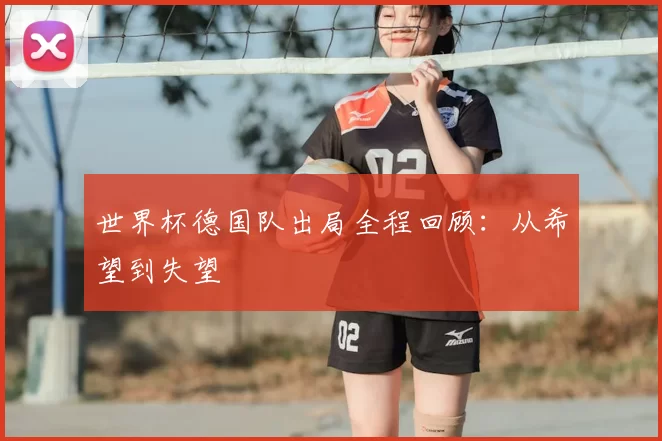 世界杯德国队出局全程回顾:从希望到失望