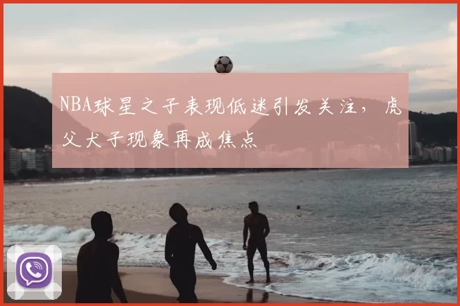 NBA球星之子表现低迷引发关注,虎父犬子现象再成焦点