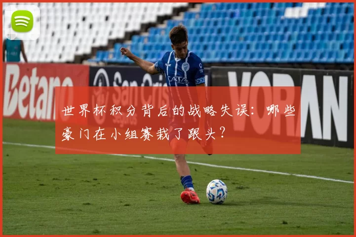 世界杯积分背后的战略失误:哪些豪门在小组赛栽了跟头?