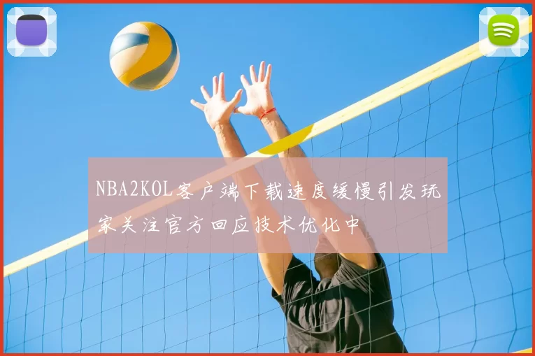 NBA2KOL客户端下载速度缓慢引发玩家关注官方回应技术优化中