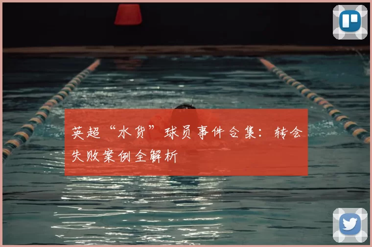 英超“水货”球员事件合集：转会失败案例全解析