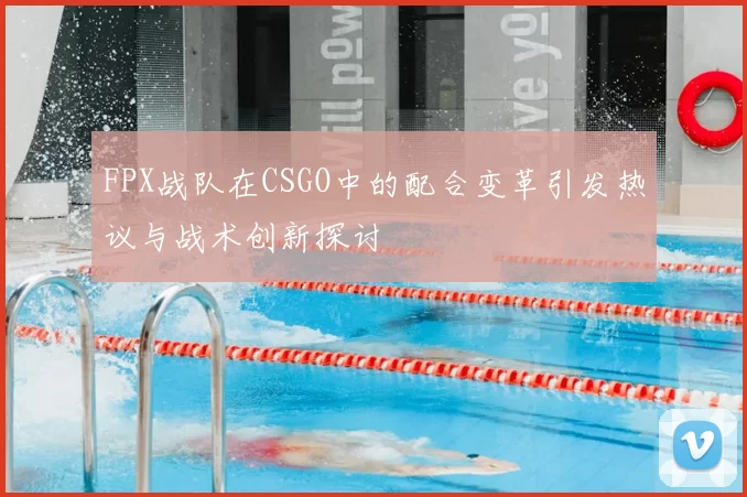 FPX战队在CSGO中的配合变革引发热议与战术创新探讨