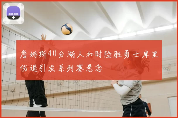 詹姆斯40分湖人加时险胜勇士库里伤退引发系列赛悬念