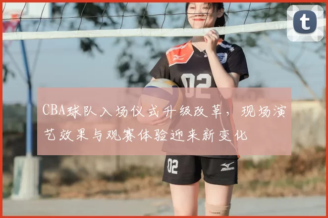 CBA球队入场仪式升级改革，现场演艺效果与观赛体验迎来新变化
