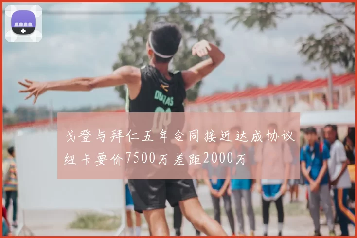 戈登与拜仁五年合同接近达成协议纽卡要价7500万差距2000万