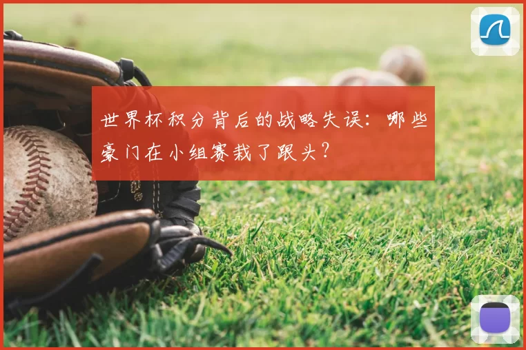 世界杯积分背后的战略失误:哪些豪门在小组赛栽了跟头?