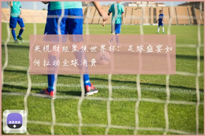 央视财经聚焦世界杯：足球盛宴如何拉动全球消费