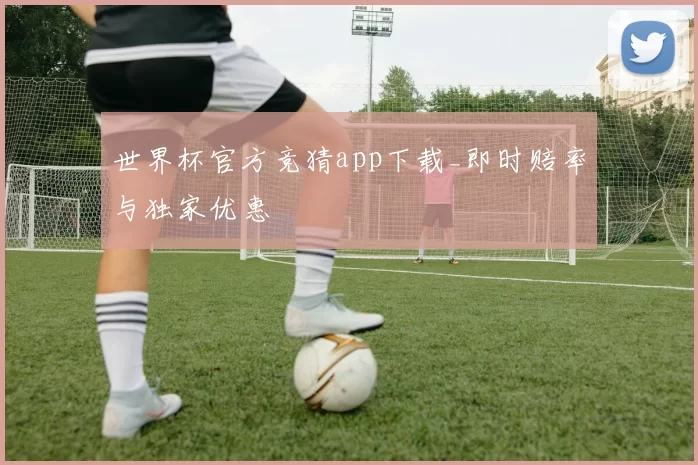 世界杯官方竞猜app下载_即时赔率与独家优惠