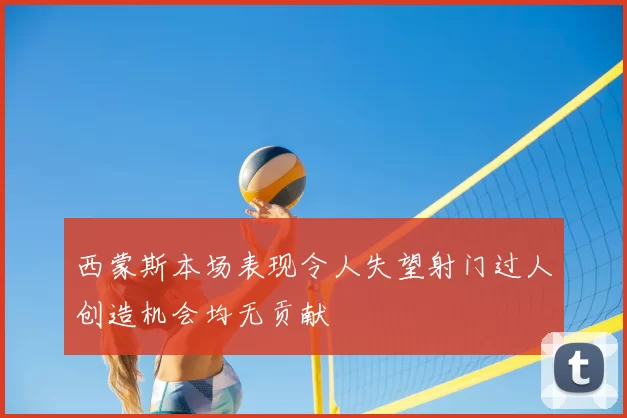 西蒙斯本场表现令人失望射门过人创造机会均无贡献