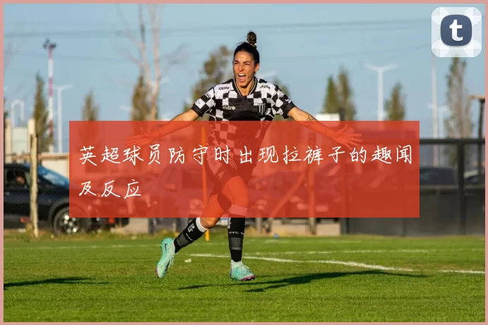 英超球员防守时出现拉裤子的趣闻及反应