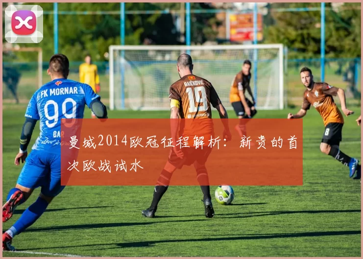 曼城2014欧冠征程解析:新贵的首次欧战试水