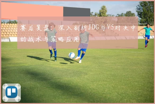 赛后复盘:深入剖析JDG与V5对决中的战术与策略应用