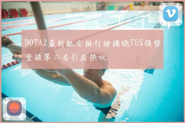 DOTA2最新配合排行榜揭晓TES强势登顶第二名引发热议