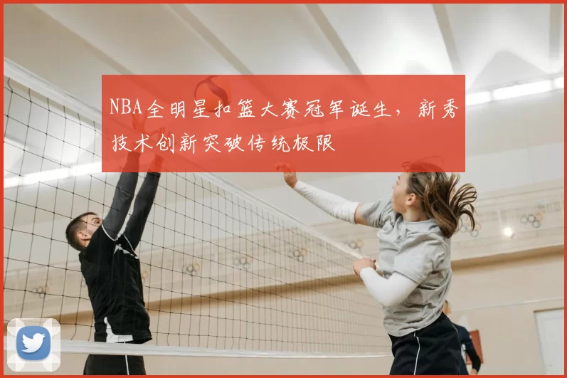 NBA全明星扣篮大赛冠军诞生，新秀技术创新突破传统极限