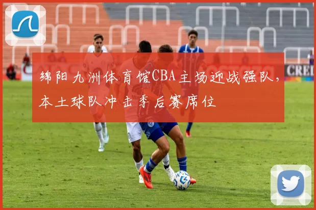 绵阳九洲体育馆CBA主场迎战强队，本土球队冲击季后赛席位