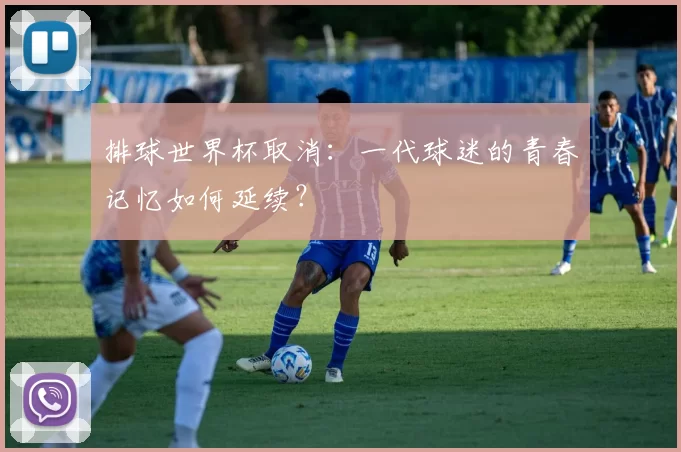 排球世界杯取消：一代球迷的青春记忆如何延续？