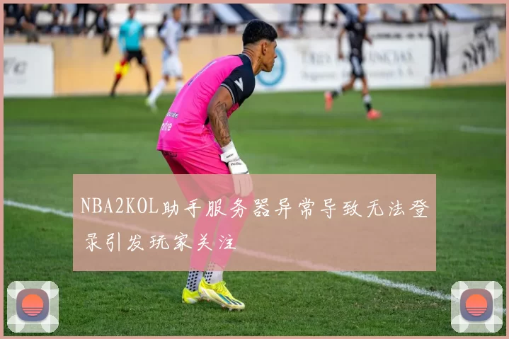 NBA2KOL助手服务器异常导致无法登录引发玩家关注