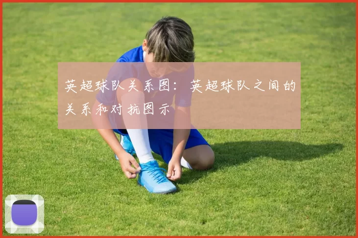 英超球队关系图：英超球队之间的关系和对抗图示