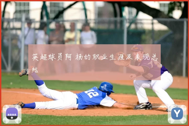 英超球员阿 杨的职业生涯及表现总结