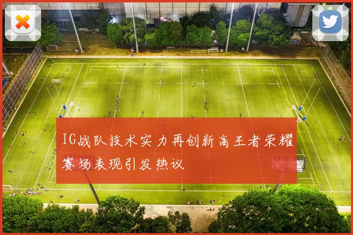 IG战队技术实力再创新高王者荣耀赛场表现引发热议