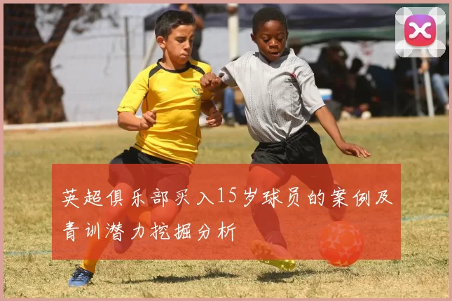 英超俱乐部买入15岁球员的案例及青训潜力挖掘分析