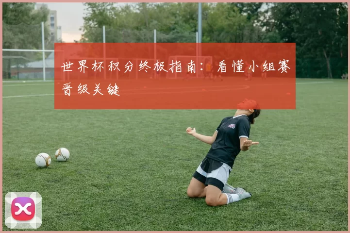 世界杯积分终极指南：看懂小组赛晋级关键