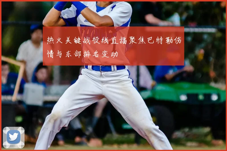 热火关键战役线直播聚焦巴特勒伤情与东部排名变动