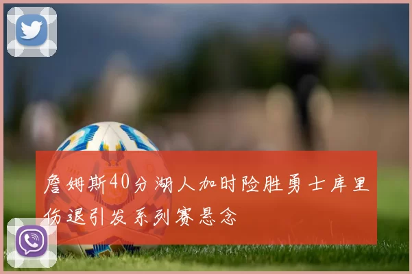 詹姆斯40分湖人加时险胜勇士库里伤退引发系列赛悬念