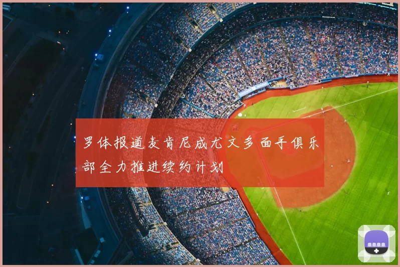 罗体报道麦肯尼成尤文多面手俱乐部全力推进续约计划