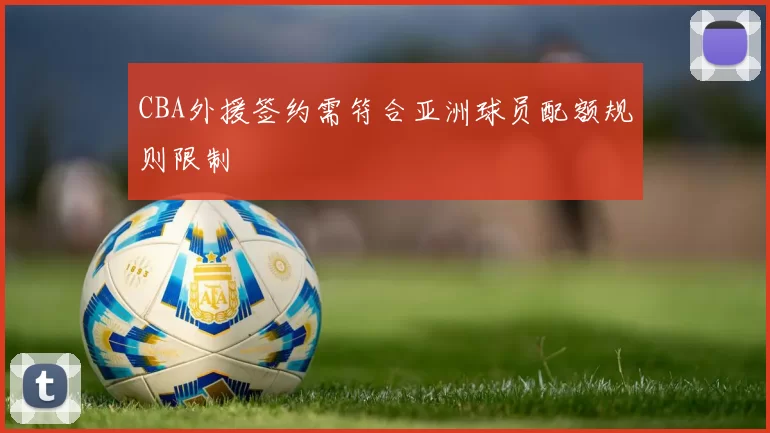 CBA外援签约需符合亚洲球员配额规则限制
