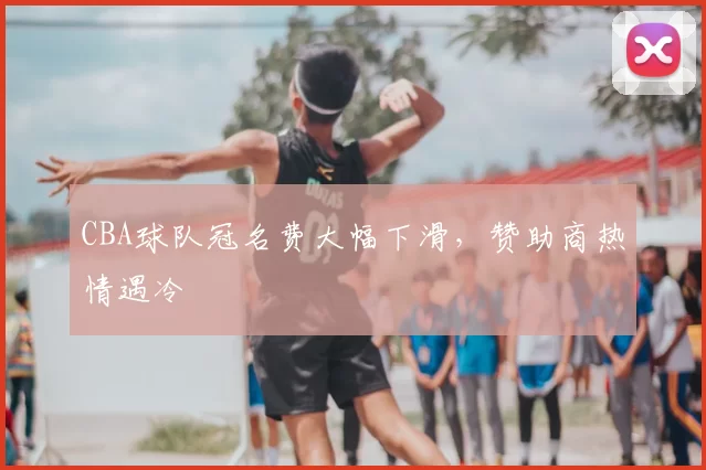CBA球队冠名费大幅下滑,赞助商热情遇冷