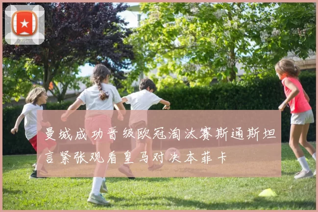 曼城成功晋级欧冠淘汰赛斯通斯坦言紧张观看皇马对决本菲卡