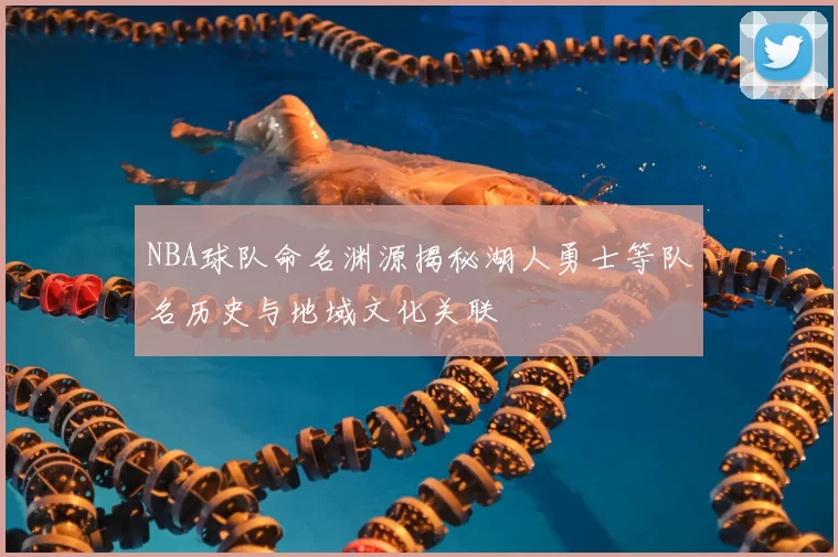 NBA球队命名渊源揭秘湖人勇士等队名历史与地域文化关联