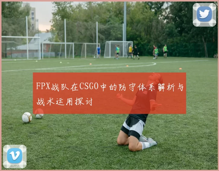 FPX战队在CSGO中的防守体系解析与战术运用探讨