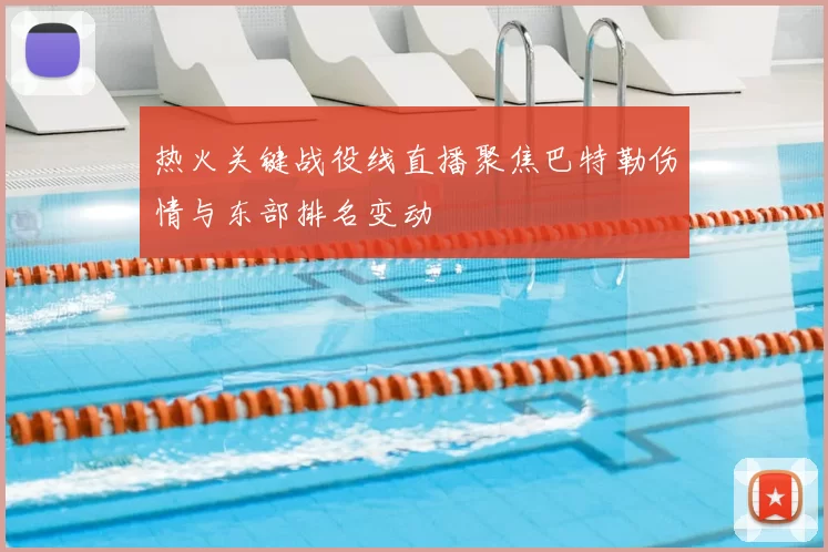热火关键战役线直播聚焦巴特勒伤情与东部排名变动