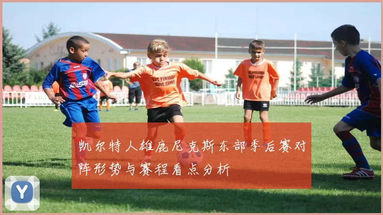凯尔特人雄鹿尼克斯东部季后赛对阵形势与赛程看点分析