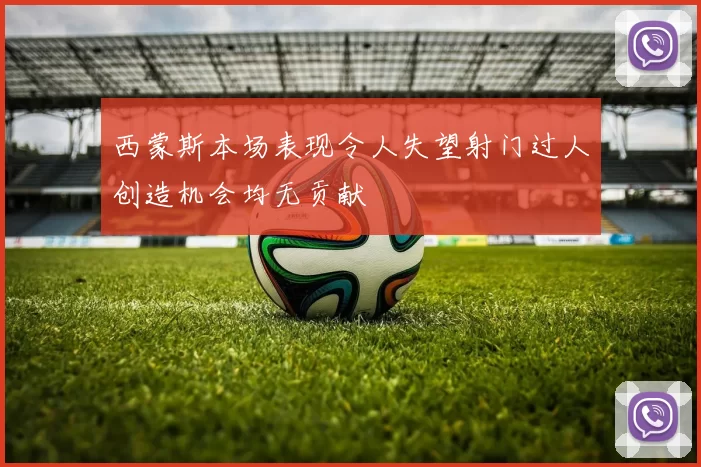 西蒙斯本场表现令人失望射门过人创造机会均无贡献