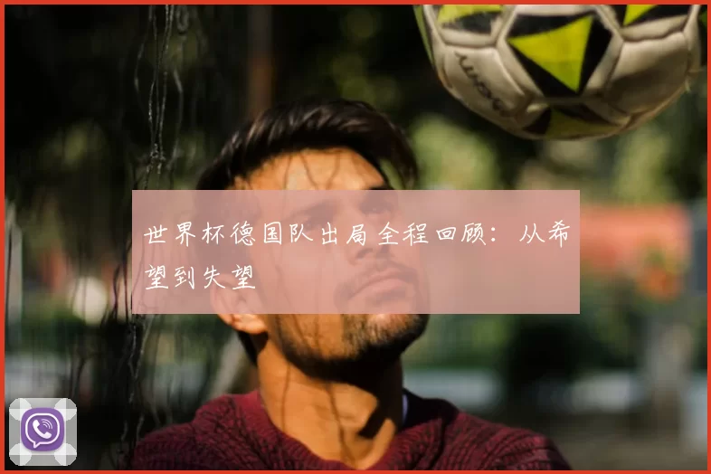 世界杯德国队出局全程回顾:从希望到失望