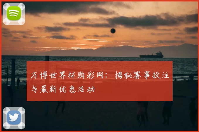 万博世界杯购彩网：揭秘赛事投注与最新优惠活动