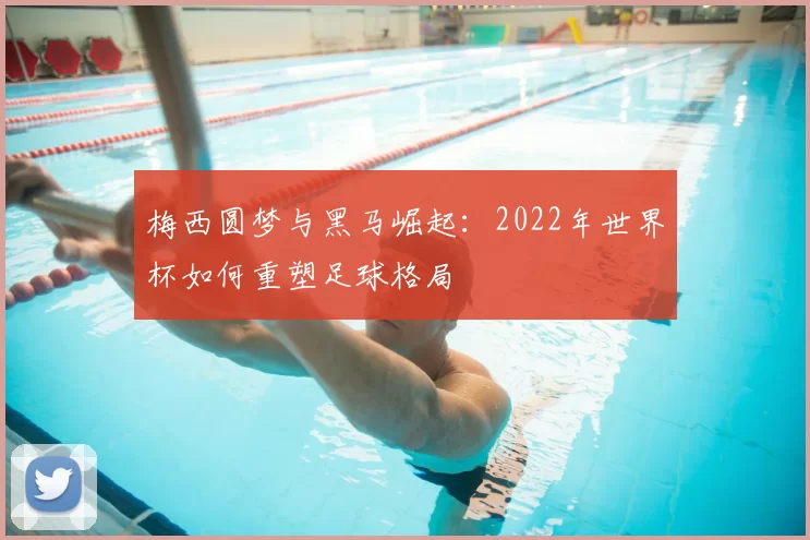 梅西圆梦与黑马崛起:2022年世界杯如何重塑足球格局