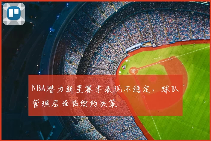 NBA潜力新星赛季表现不稳定,球队管理层面临续约决策