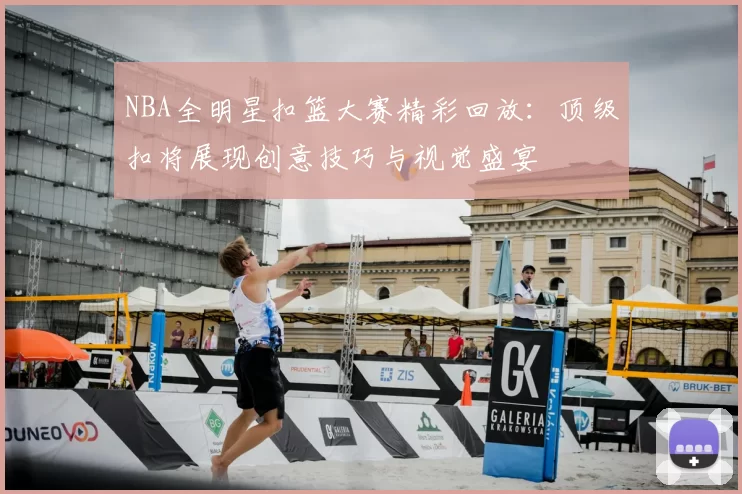 NBA全明星扣篮大赛精彩回放：顶级扣将展现创意技巧与视觉盛宴