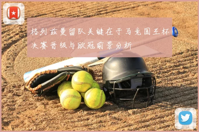 格列兹曼留队关键在于马竞国王杯决赛晋级与欧冠前景分析