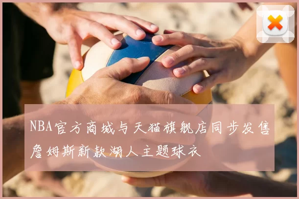 NBA官方商城与天猫旗舰店同步发售詹姆斯新款湖人主题球衣