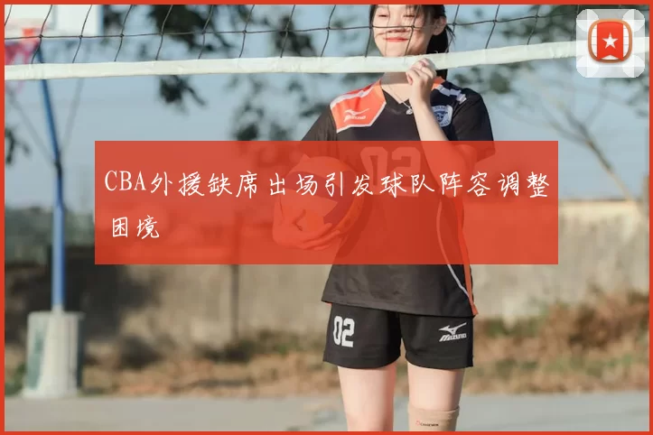 CBA外援缺席出场引发球队阵容调整困境