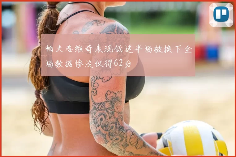 帕夫洛维奇表现低迷半场被换下全场数据惨淡仅得62分
