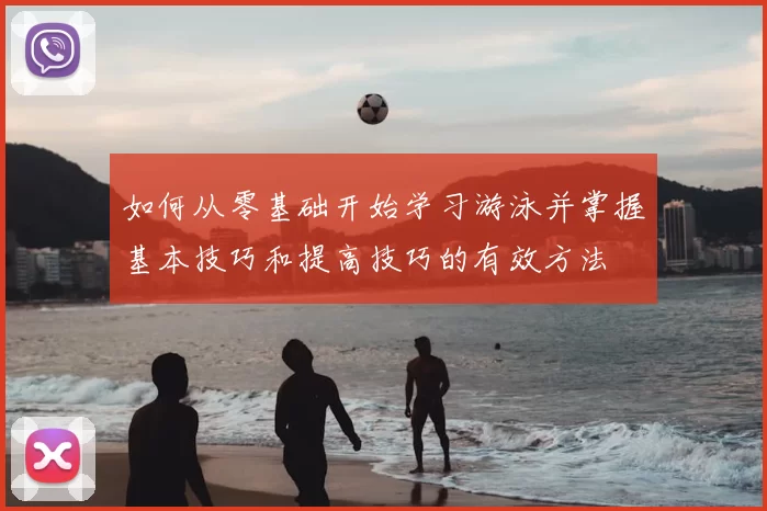 如何从零基础开始学习游泳并掌握基本技巧和提高技巧的有效方法