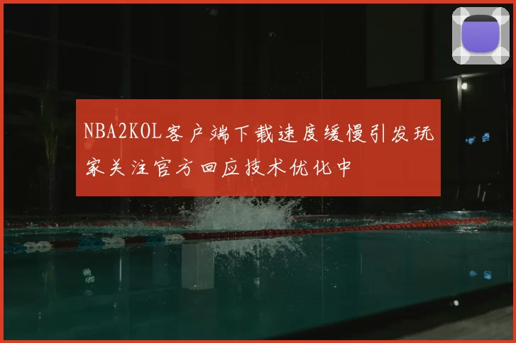 NBA2KOL客户端下载速度缓慢引发玩家关注官方回应技术优化中