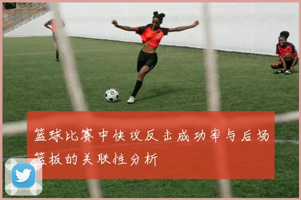 篮球比赛中快攻反击成功率与后场篮板的关联性分析