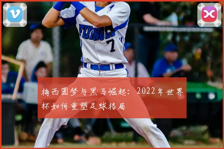 梅西圆梦与黑马崛起：2022年世界杯如何重塑足球格局